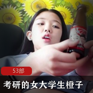 考研的女大学生《橙子》53部自拍