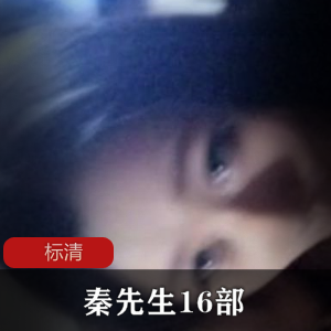 秦先生的16部合集，丰富多样的约拍作品