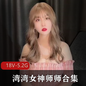 湾湾女神师师合集：资源丰富，时长超长，人Q作品，吸引眼球18V-5.2G