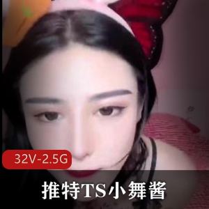 小舞酱TS视频资源：最火4部曲32V-2.5G完整版，短视频精彩肛J用嘴，失效视频补一下下载