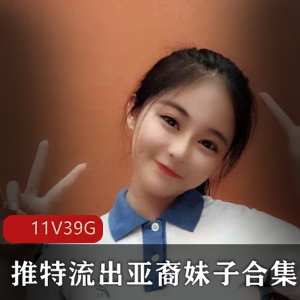 高级亚裔妹子私人定制合集，39G资源，颜值高耐妗面