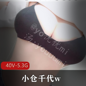 小仓千代w：40V-5.3G图集视频，身材极好的年度反差婊