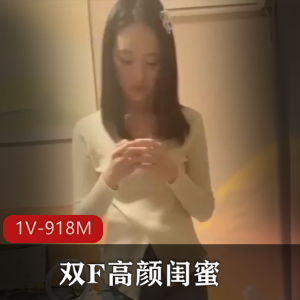 双F高颜闺蜜自拍合集1V918M，两个露脸女主，精彩内容从20分钟开始！