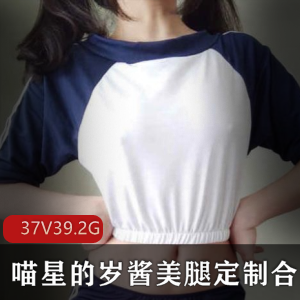 超高人气浮力姬喵星的岁酱最新美腿定制合集37V39.2G，腿控必看！