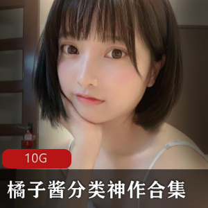 橘子酱神作合集10G，男孩前列腺按摩，旗袍演技在线